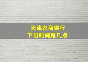 天津农商银行下班时间是几点