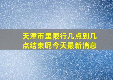 天津市里限行几点到几点结束呢今天最新消息