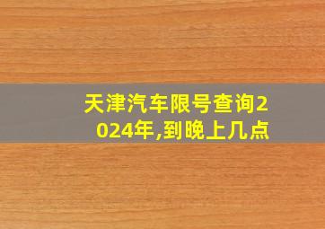 天津汽车限号查询2024年,到晚上几点