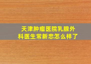 天津肿瘤医院乳腺外科医生常新忠怎么样了