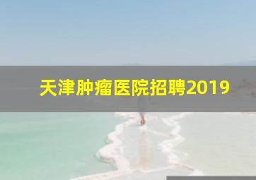 天津肿瘤医院招聘2019