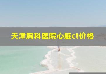 天津胸科医院心脏ct价格