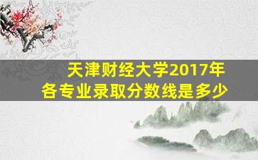 天津财经大学2017年各专业录取分数线是多少