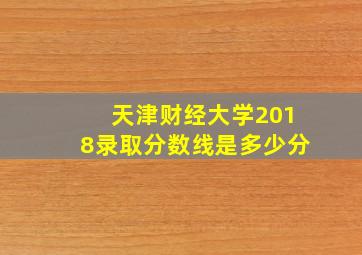 天津财经大学2018录取分数线是多少分