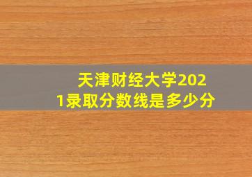 天津财经大学2021录取分数线是多少分