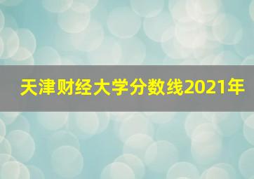 天津财经大学分数线2021年