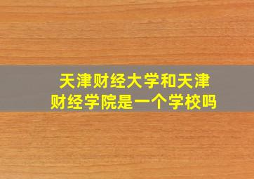 天津财经大学和天津财经学院是一个学校吗