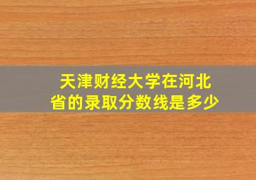 天津财经大学在河北省的录取分数线是多少