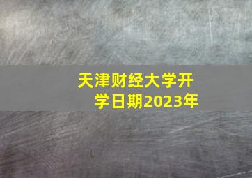 天津财经大学开学日期2023年