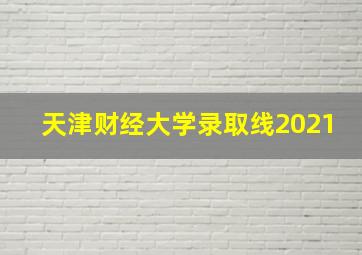 天津财经大学录取线2021