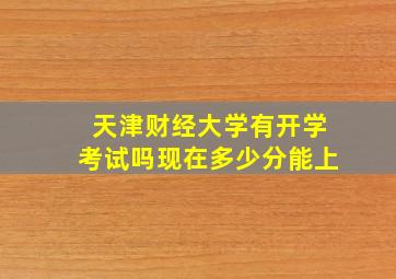 天津财经大学有开学考试吗现在多少分能上