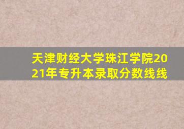 天津财经大学珠江学院2021年专升本录取分数线线