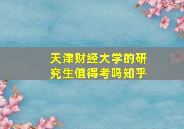 天津财经大学的研究生值得考吗知乎