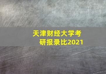 天津财经大学考研报录比2021