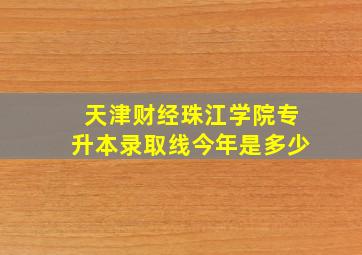 天津财经珠江学院专升本录取线今年是多少