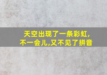 天空出现了一条彩虹,不一会儿,又不见了拼音