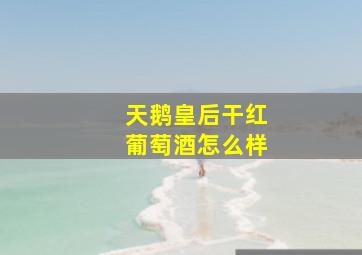 天鹅皇后干红葡萄酒怎么样