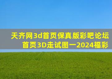 天齐网3d首页保真版彩吧论坛首页3D走试图一2024福彩