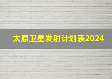 太原卫星发射计划表2024