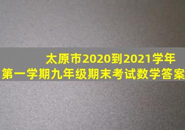 太原市2020到2021学年第一学期九年级期末考试数学答案