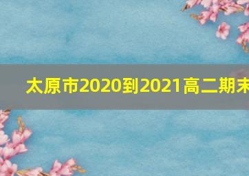 太原市2020到2021高二期末