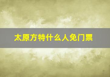 太原方特什么人免门票