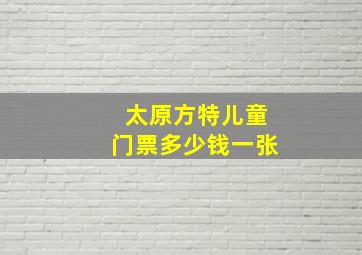 太原方特儿童门票多少钱一张