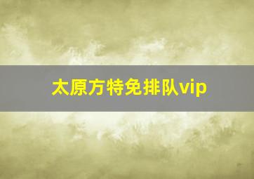 太原方特免排队vip