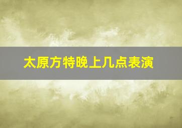 太原方特晚上几点表演