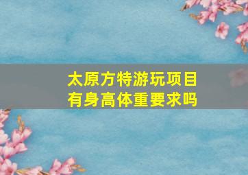 太原方特游玩项目有身高体重要求吗