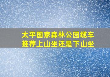 太平国家森林公园缆车推荐上山坐还是下山坐