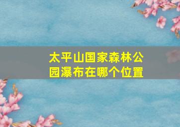 太平山国家森林公园瀑布在哪个位置