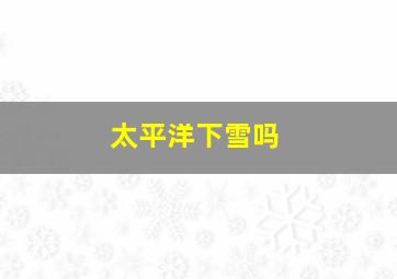 太平洋下雪吗