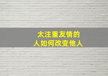 太注重友情的人如何改变他人