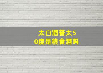 太白酒普太50度是粮食酒吗