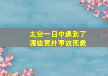 太空一日中遇到了哪些意外事故现象