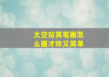 太空站简笔画怎么画才帅又简单