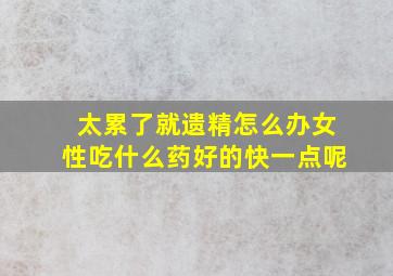 太累了就遗精怎么办女性吃什么药好的快一点呢