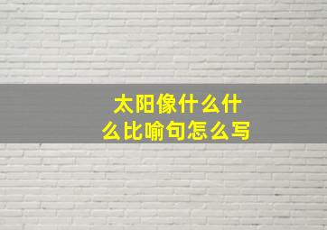 太阳像什么什么比喻句怎么写