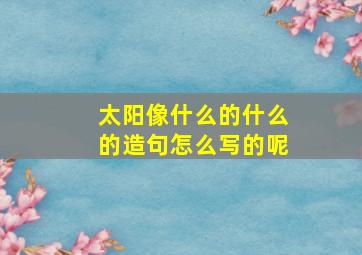 太阳像什么的什么的造句怎么写的呢