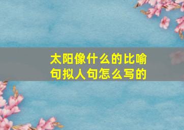 太阳像什么的比喻句拟人句怎么写的