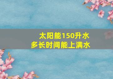 太阳能150升水多长时间能上满水