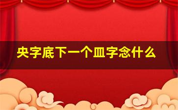 央字底下一个皿字念什么