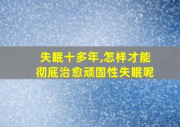 失眠十多年,怎样才能彻底治愈顽固性失眠呢