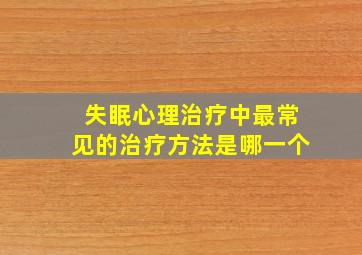 失眠心理治疗中最常见的治疗方法是哪一个