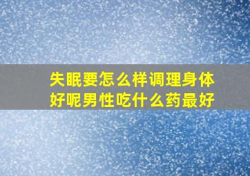 失眠要怎么样调理身体好呢男性吃什么药最好