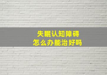 失眠认知障碍怎么办能治好吗