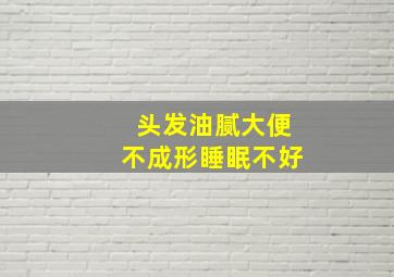 头发油腻大便不成形睡眠不好