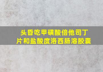 头昏吃甲磺酸倍他司丁片和盐酸度洛西肠溶胶囊