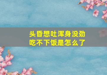 头昏想吐浑身没劲吃不下饭是怎么了